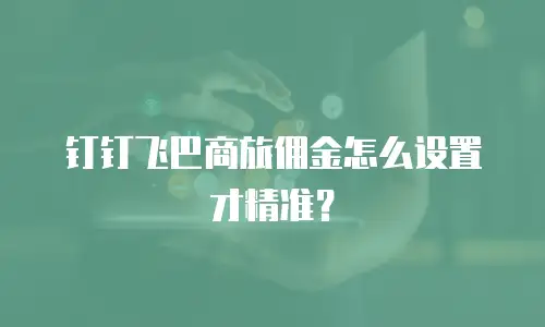 钉钉飞巴商旅佣金怎么设置才精准？