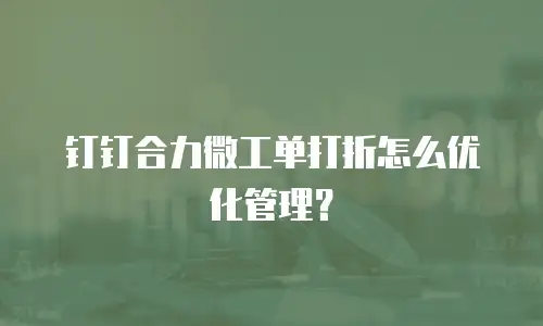 钉钉合力微工单打折怎么优化管理？