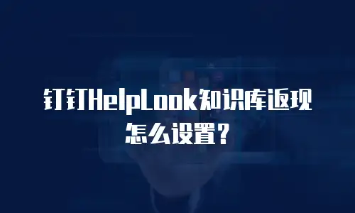 钉钉HelpLook知识库返现怎么设置？