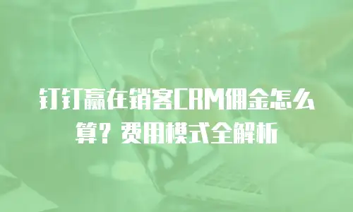 钉钉赢在销客CRM佣金怎么算？费用模式全解析