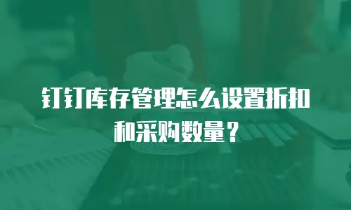 钉钉库存管理怎么设置折扣和采购数量？