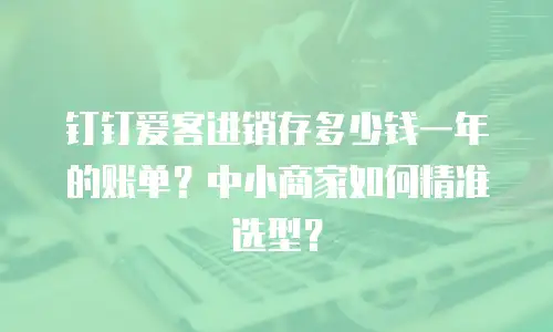 钉钉爱客进销存多少钱一年的账单？中小商家如何精准选型？