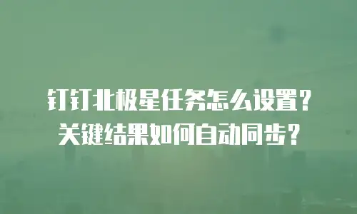 钉钉北极星任务怎么设置？关键结果如何自动同步？