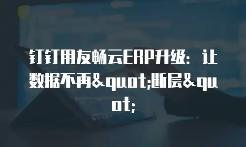 钉钉用友畅云ERP升级：让数据不再