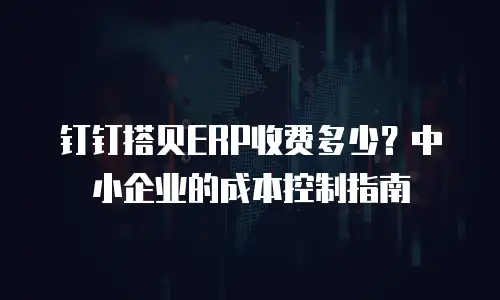 钉钉搭贝ERP收费多少？中小企业的成本控制指南