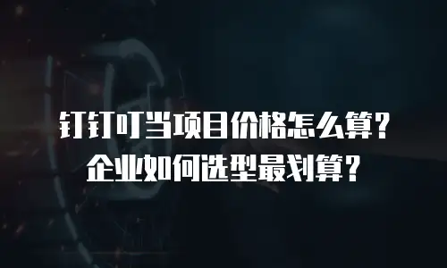 钉钉叮当项目价格怎么算？企业如何选型最划算？