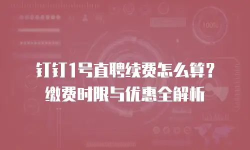 钉钉1号直聘续费怎么算？缴费时限与优惠全解析