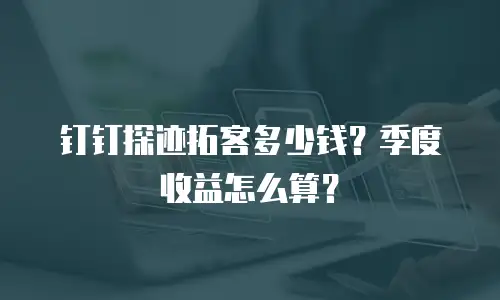 钉钉探迹拓客多少钱？季度收益怎么算？
