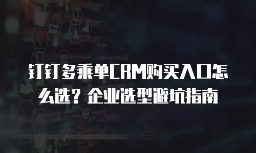 钉钉多乘单CRM购买入口怎么选？企业选型避坑指南