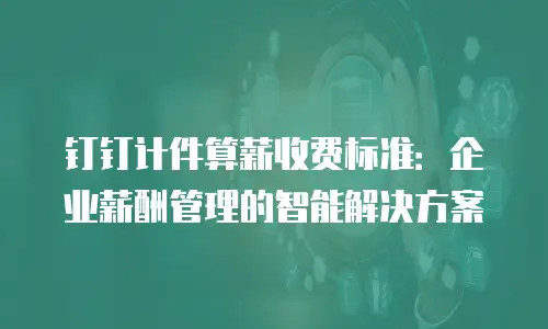 钉钉计件算薪收费标准：企业薪酬管理的智能解决方案