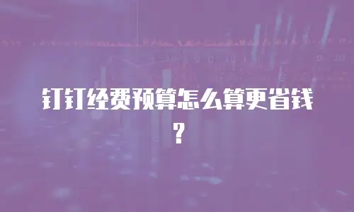 钉钉经费预算怎么算更省钱？