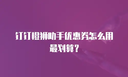 钉钉橙狮助手优惠券怎么用最划算？