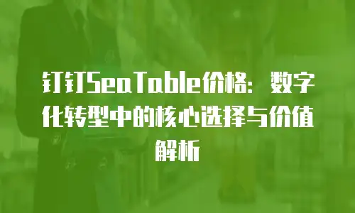 钉钉SeaTable价格：数字化转型中的核心选择与价值解析
