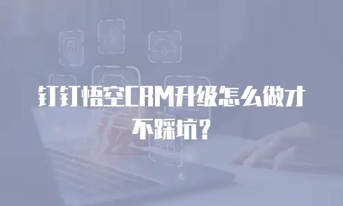钉钉悟空CRM升级怎么做才不踩坑？