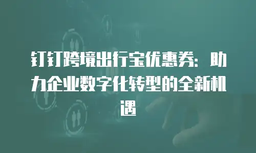 钉钉跨境出行宝优惠券：助力企业数字化转型的全新机遇