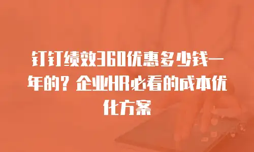 钉钉绩效360优惠多少钱一年的？企业HR必看的成本优化方案