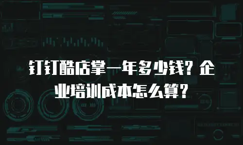 钉钉酷店掌一年多少钱？企业培训成本怎么算？