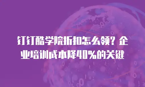 钉钉酷学院折扣怎么领？企业培训成本降40%的关键