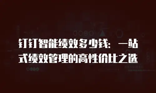 钉钉智能绩效多少钱：一站式绩效管理的高性价比之选