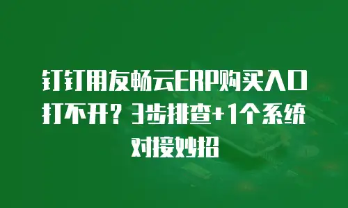 钉钉用友畅云ERP购买入口打不开？3步排查+1个系统对接妙招