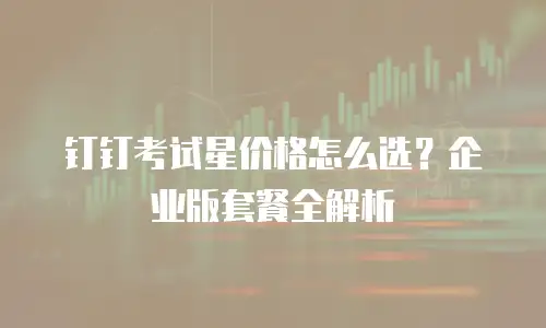 钉钉考试星价格怎么选？企业版套餐全解析