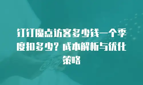 钉钉魔点访客多少钱一个季度扣多少？成本解析与优化策略