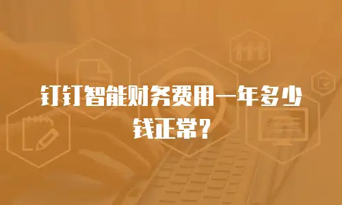 钉钉智能财务费用一年多少钱正常？