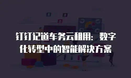 钉钉记道车务云租用：数字化转型中的智能解决方案