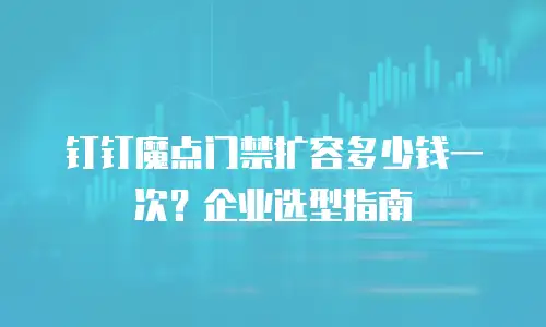 钉钉魔点门禁扩容多少钱一次？企业选型指南