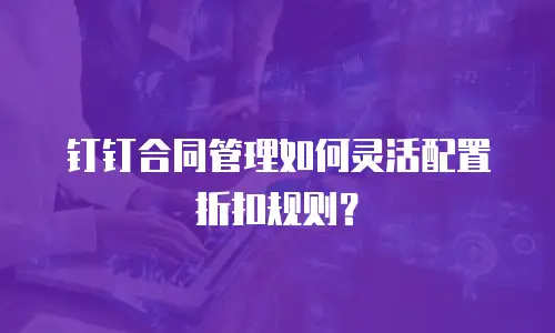 钉钉合同管理如何灵活配置折扣规则？