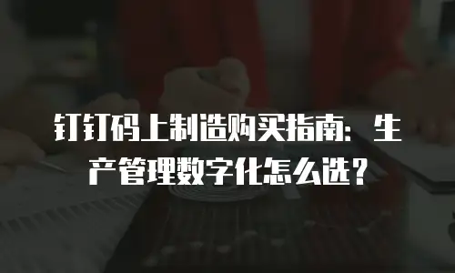 钉钉码上制造购买指南：生产管理数字化怎么选？