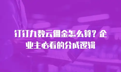 钉钉九数云佣金怎么算？企业主必看的分成逻辑