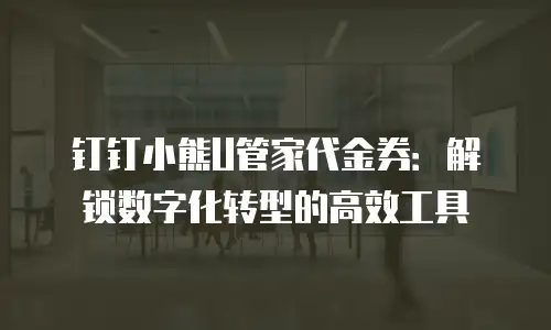钉钉小熊U管家代金券：解锁数字化转型的高效工具