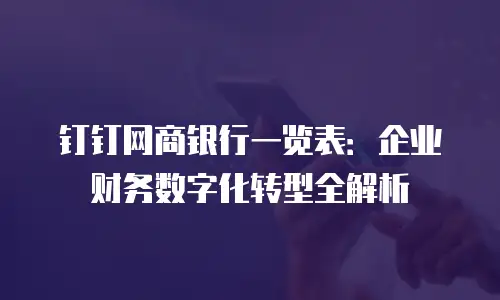钉钉网商银行一览表：企业财务数字化转型全解析