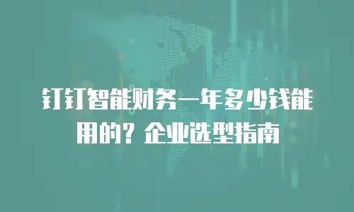 钉钉智能财务一年多少钱能用的？企业选型指南