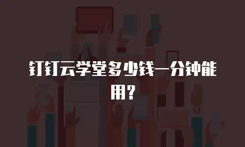 钉钉云学堂多少钱一分钟能用？