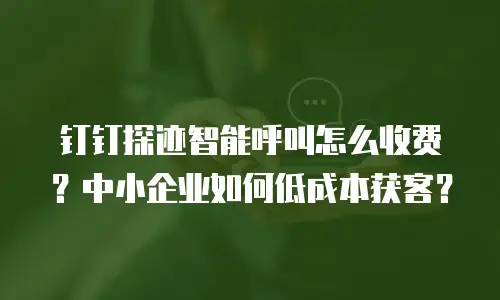 钉钉探迹智能呼叫怎么收费？中小企业如何低成本获客？