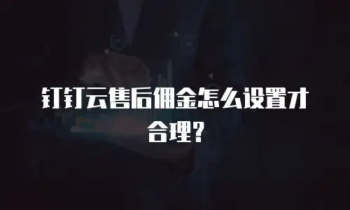钉钉云售后佣金怎么设置才合理？