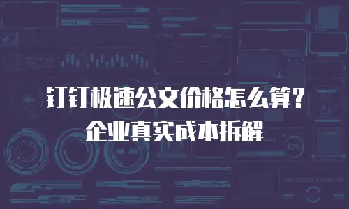 钉钉极速公文价格怎么算？企业真实成本拆解