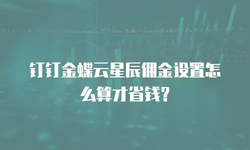 钉钉金蝶云星辰佣金设置怎么算才省钱？