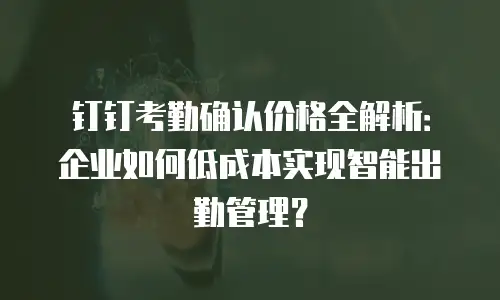 钉钉考勤确认价格全解析：企业如何低成本实现智能出勤管理？