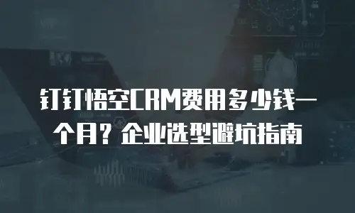 钉钉悟空CRM费用多少钱一个月？企业选型避坑指南