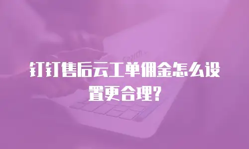 钉钉售后云工单佣金怎么设置更合理？
