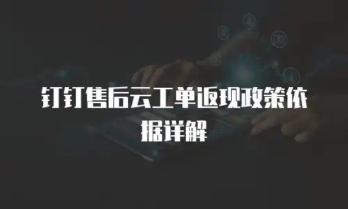 钉钉售后云工单返现政策依据详解