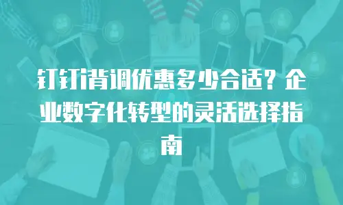 钉钉i背调优惠多少合适？企业数字化转型的灵活选择指南