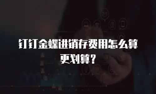 钉钉金蝶进销存费用怎么算更划算？