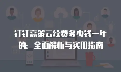钉钉嘉策云续费多少钱一年的：全面解析与实用指南