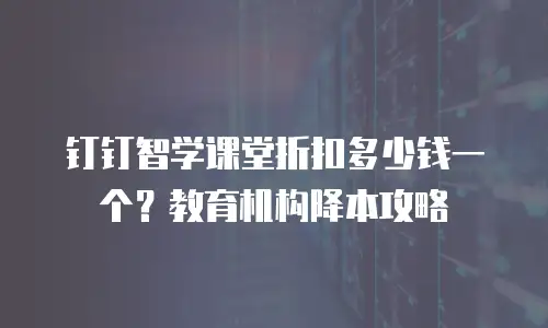 钉钉智学课堂折扣多少钱一个？教育机构降本攻略