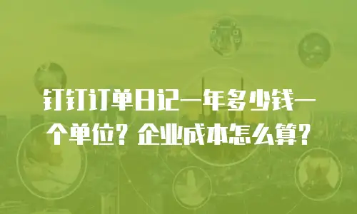 钉钉订单日记一年多少钱一个单位？企业成本怎么算？