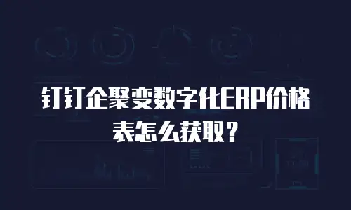 钉钉企聚变数字化ERP价格表怎么获取？